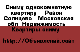 Сниму однокомнатную квартиру  › Район ­ Солнцево - Московская обл. Недвижимость » Квартиры сниму   